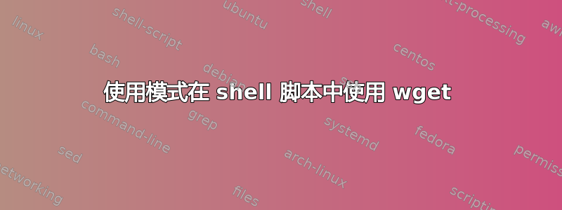 使用模式在 shell 脚本中使用 wget