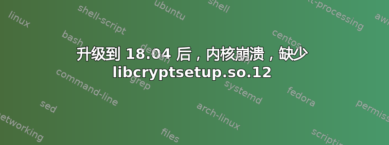 升级到 18.04 后，内核崩溃，缺少 libcryptsetup.so.12