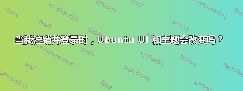 当我注销并登录时，Ubuntu UI 和主题会改变吗？