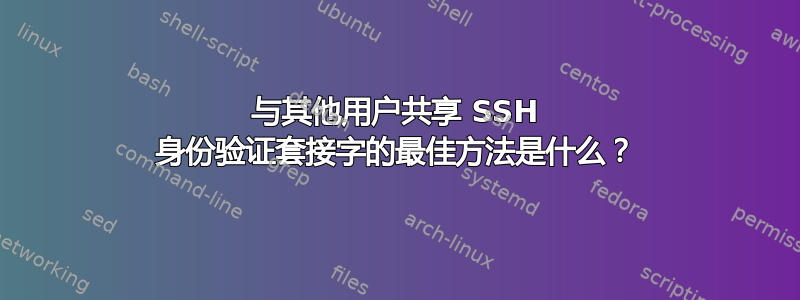 与其他用户共享 SSH 身份验证套接字的最佳方法是什么？