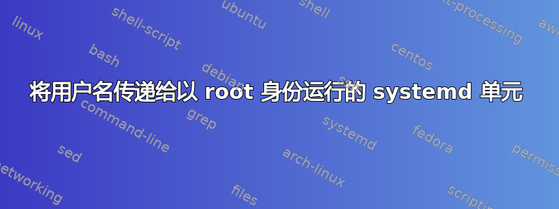 将用户名传递给以 root 身份运行的 systemd 单元