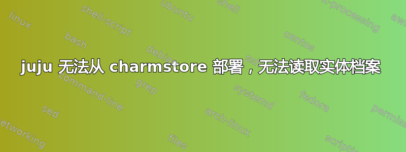 juju 无法从 charmstore 部署，无法读取实体档案