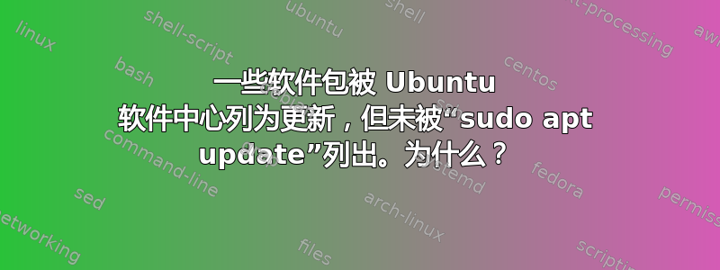 一些软件包被 Ubuntu 软件中心列为更新，但未被“sudo apt update”列出。为什么？