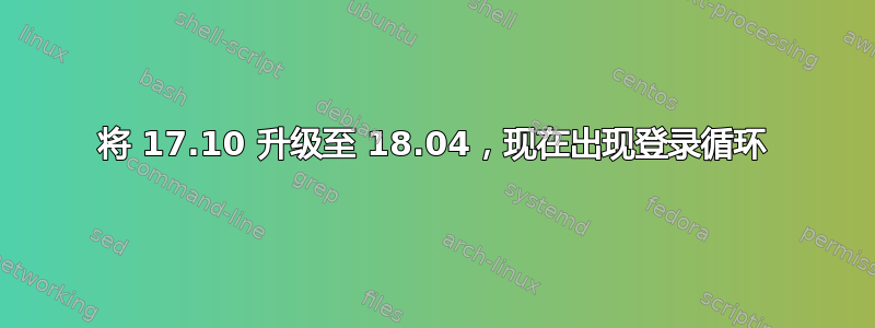 将 17.10 升级至 18.04，现在出现登录循环