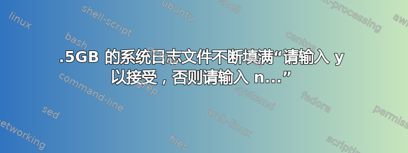 168.5GB 的系统日志文件不断填满“请输入 y 以接受，否则请输入 n...”