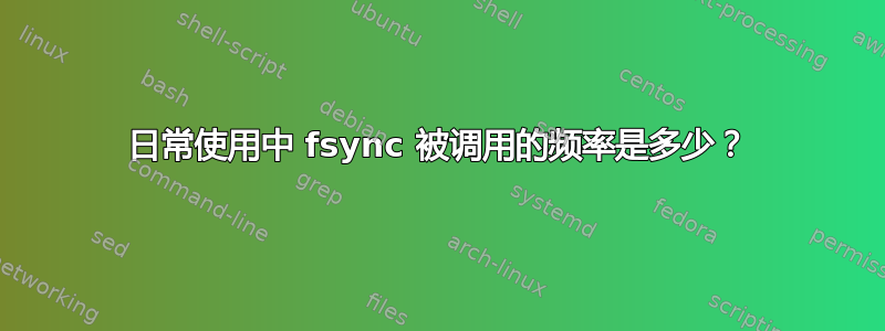 日常使用中 fsync 被调用的频率是多少？