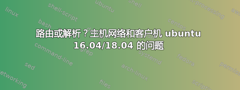 路由或解析？主机网络和客户机 ubuntu 16.04/18.04 的问题