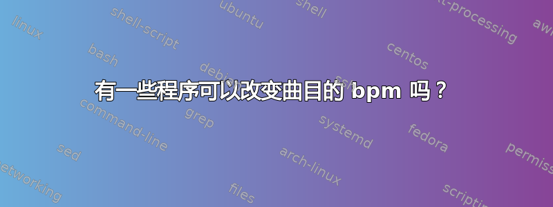 有一些程序可以改变曲目的 bpm 吗？