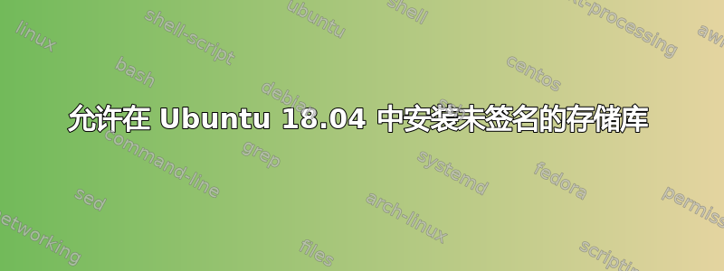 允许在 Ubuntu 18.04 中安装未签名的存储库