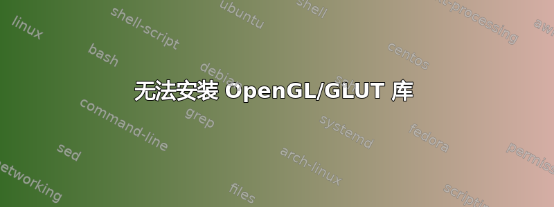 无法安装 OpenGL/GLUT 库