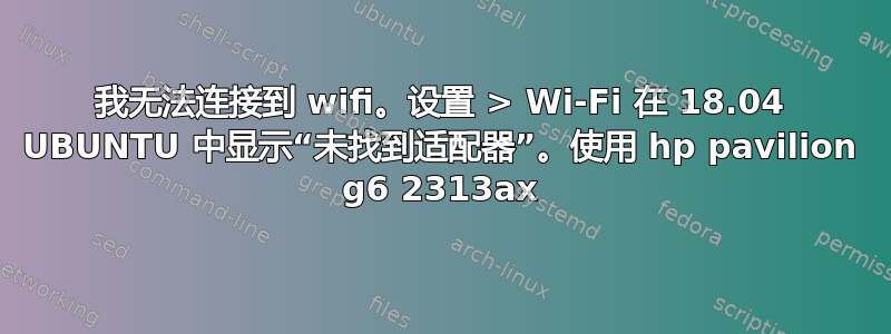 我无法连接到 wifi。设置 > Wi-Fi 在 18.04 UBUNTU 中显示“未找到适配器”。使用 hp pavilion g6 2313ax