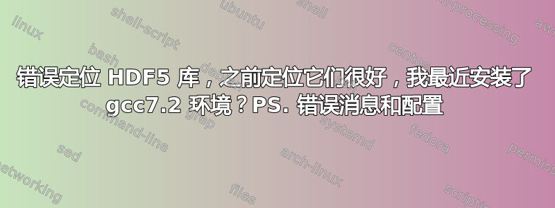 错误定位 HDF5 库，之前定位它们很好，我最近安装了 gcc7.2 环境？PS. 错误消息和配置