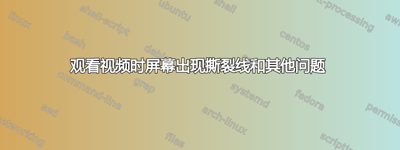 观看视频时屏幕出现撕裂线和其他问题