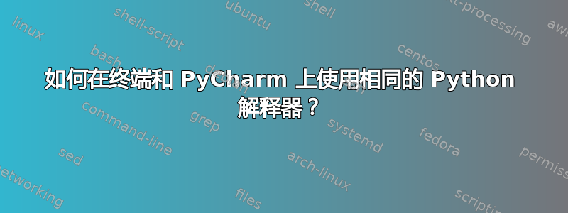 如何在终端和 PyCharm 上使用相同的 Python 解释器？