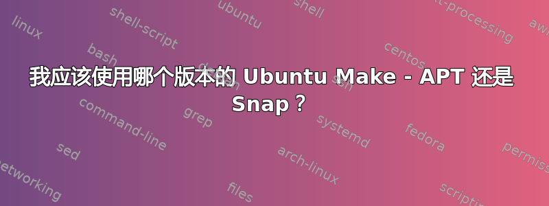 我应该使用哪个版本的 Ubuntu Make - APT 还是 Snap？