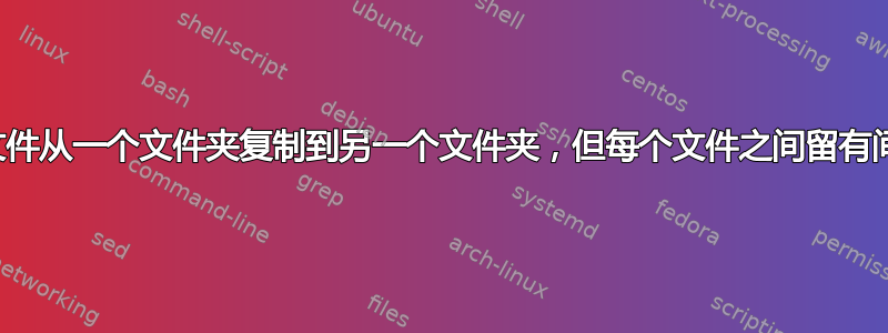 将文件从一个文件夹复制到另一个文件夹，但每个文件之间留有间隔