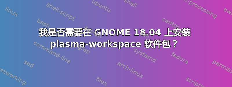 我是否需要在 GNOME 18.04 上安装 plasma-workspace 软件包？