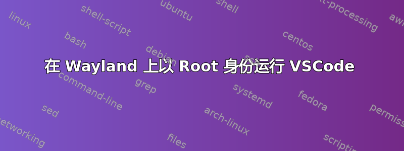 在 Wayland 上以 Root 身份运行 VSCode