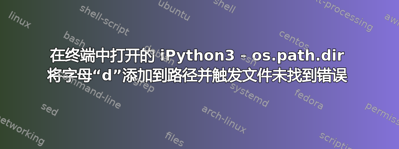 在终端中打开的 iPython3 - os.path.dir 将字母“d”添加到路径并触发文件未找到错误