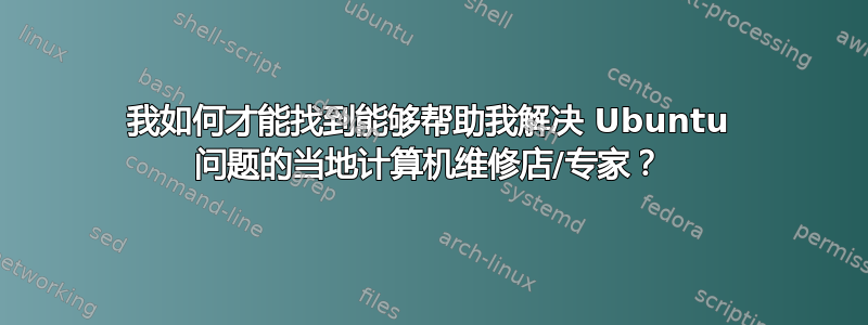 我如何才能找到能够帮助我解决 Ubuntu 问题的当地计算机维修店/专家？