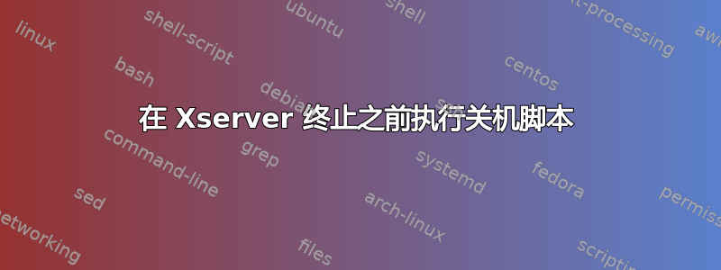 在 Xserver 终止之前执行关机脚本