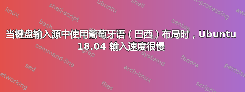 当键盘输入源中使用葡萄牙语（巴西）布局时，Ubuntu 18.04 输入速度很慢