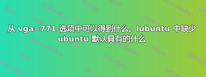 从 vga=771 选项中可以得到什么。lubuntu 中缺少 ubuntu 默认具有的什么