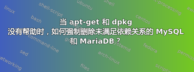 当 apt-get 和 dpkg 没有帮助时，如何强制删除未满足依赖关系的 MySQL 和 MariaDB？