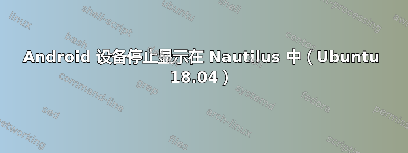 Android 设备停止显示在 Nautilus 中（Ubuntu 18.04）