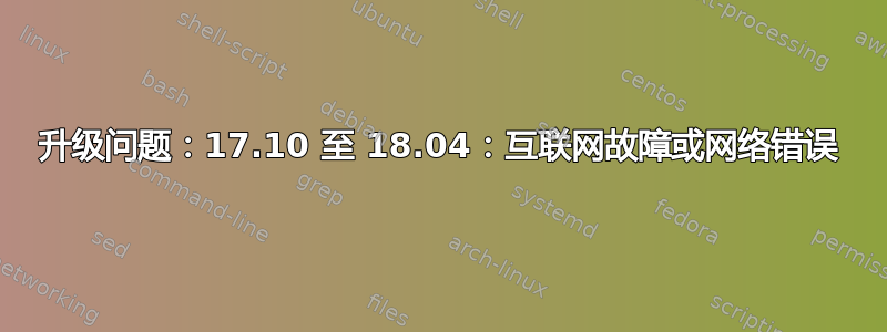 升级问题：17.10 至 18.04：互联网故障或网络错误