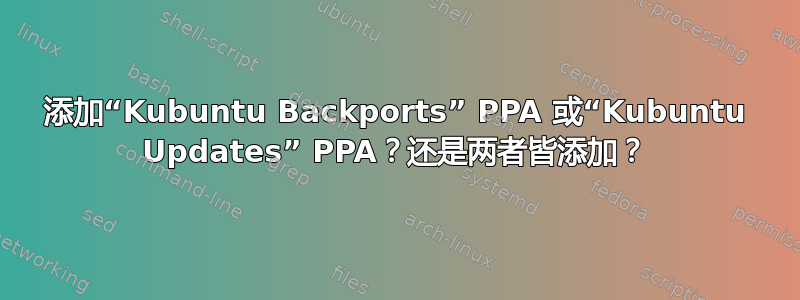 添加“Kubuntu Backports” PPA 或“Kubuntu Updates” PPA？还是两者皆添加？