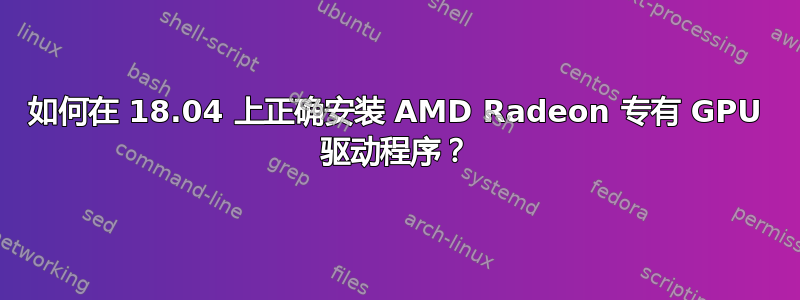 如何在 18.04 上正确安装 AMD Radeon 专有 GPU 驱动程序？