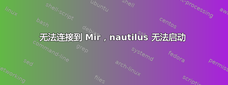 无法连接到 Mir，nautilus 无法启动