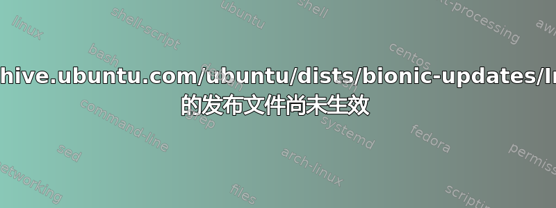 http://archive.ubuntu.com/ubuntu/dists/bionic-updates/InRelease 的发布文件尚未生效