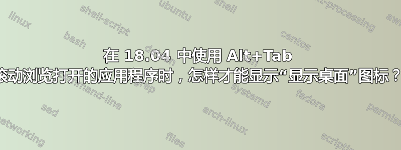 在 18.04 中使用 Alt+Tab 滚动浏览打开的应用程序时，怎样才能显示“显示桌面”图标？