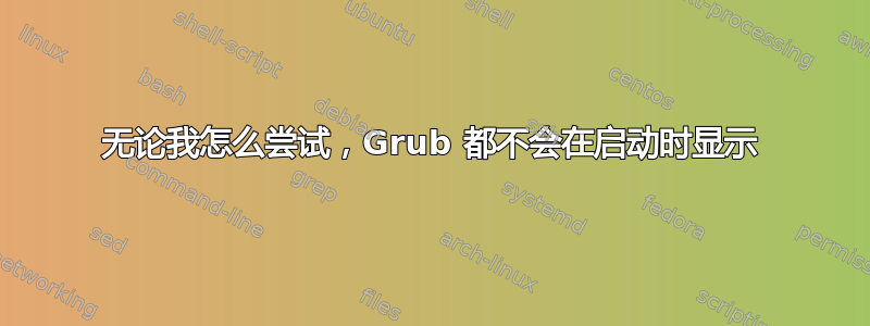 无论我怎么尝试，Grub 都不会在启动时显示