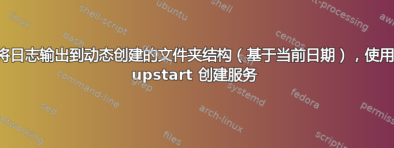 将日志输出到动态创建的文件夹结构（基于当前日期），使用 upstart 创建服务