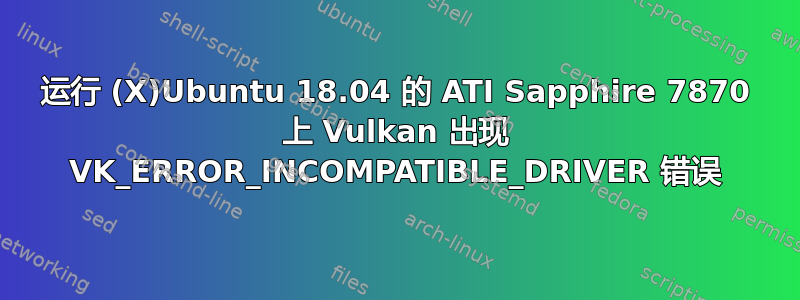 运行 (X)Ubuntu 18.04 的 ATI Sapphire 7870 上 Vulkan 出现 VK_ERROR_INCOMPATIBLE_DRIVER 错误