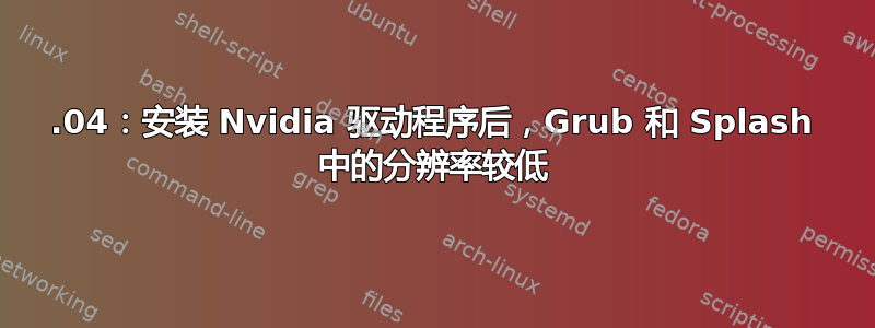 18.04：安装 Nvidia 驱动程序后，Grub 和 Splash 中的分辨率较低