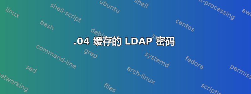 18.04 缓存的 LDAP 密码