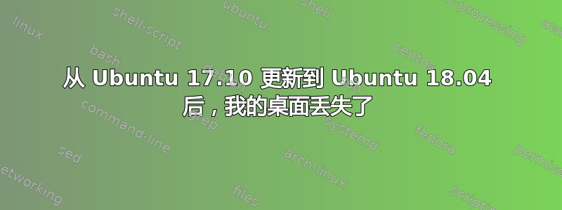 从 Ubuntu 17.10 更新到 Ubuntu 18.04 后，我的桌面丢失了