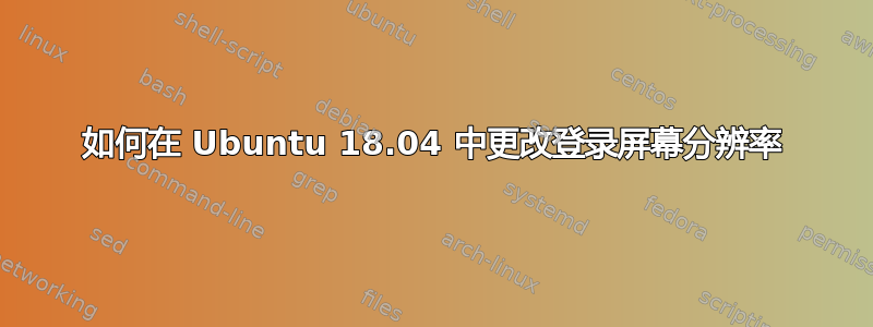 如何在 Ubuntu 18.04 中更改登录屏幕分辨率