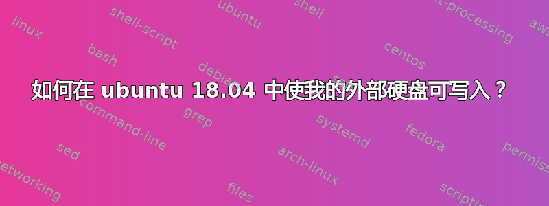 如何在 ubuntu 18.04 中使我的外部硬盘可写入？