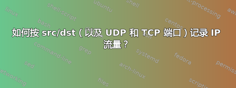 如何按 src/dst（以及 UDP 和 TCP 端口）记录 IP 流量？