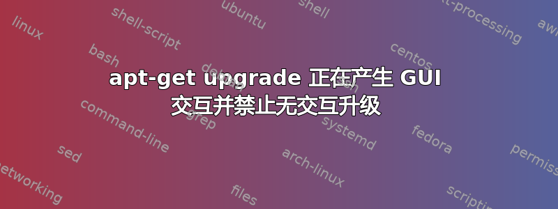 apt-get upgrade 正在产生 GUI 交互并禁止无交互升级