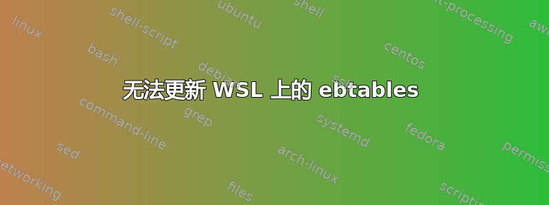 无法更新 WSL 上的 ebtables