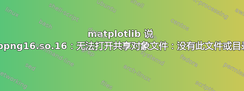 matplotlib 说 libpng16.so.16：无法打开共享对象文件：没有此文件或目录