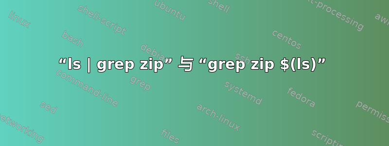 “ls | grep zip” 与 “grep zip $(ls)”