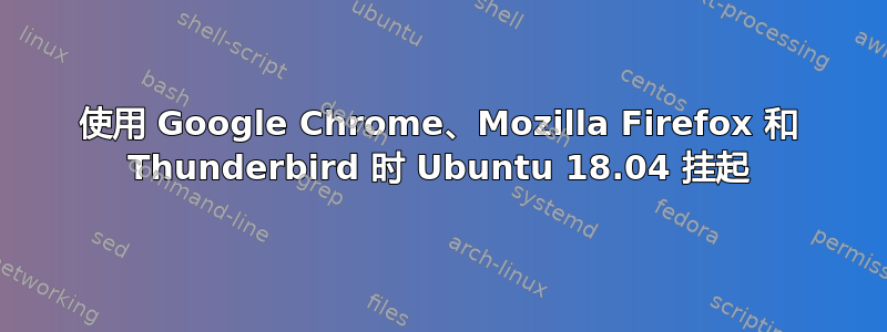 使用 Google Chrome、Mozilla Firefox 和 Thunderbird 时 Ubuntu 18.04 挂起