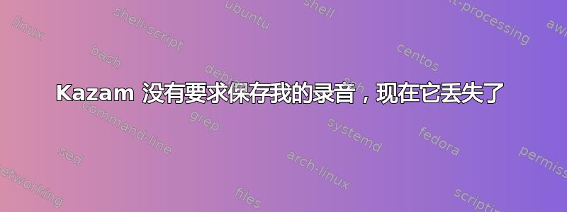 Kazam 没有要求保存我的录音，现在它丢失了